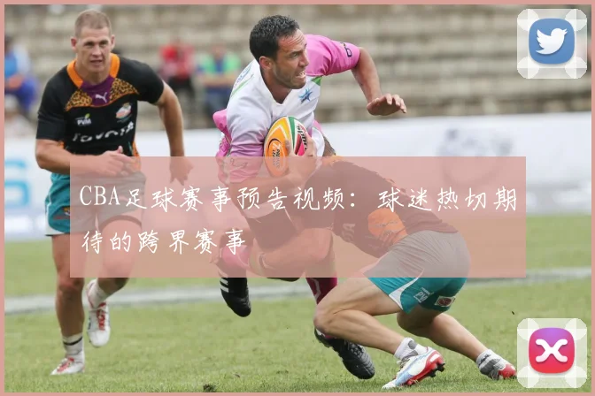 CBA足球赛事预告视频：球迷热切期待的跨界赛事