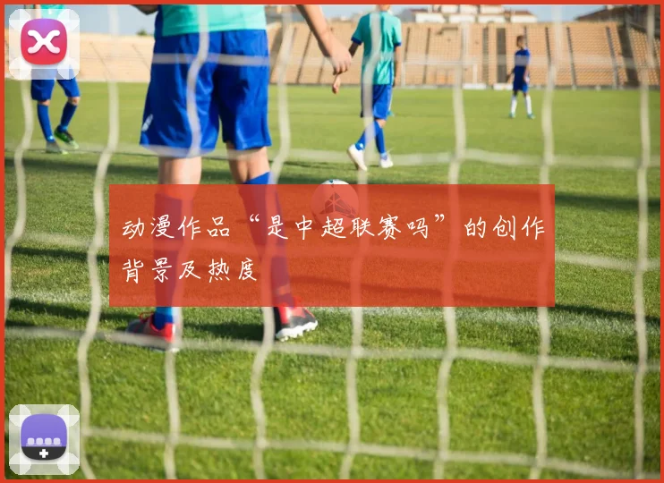 动漫作品“是中超联赛吗”的创作背景及热度
