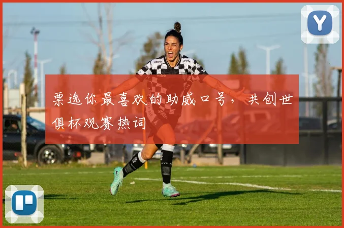 票选你最喜欢的助威口号，共创世俱杯观赛热词