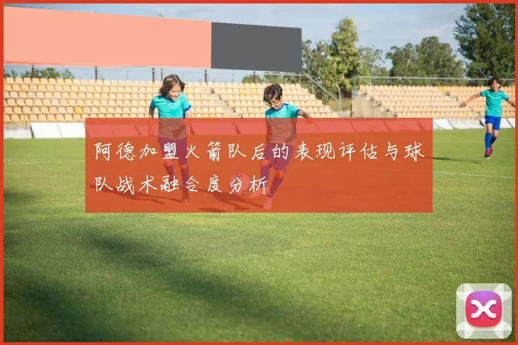 阿德加盟火箭队后的表现评估与球队战术融合度分析