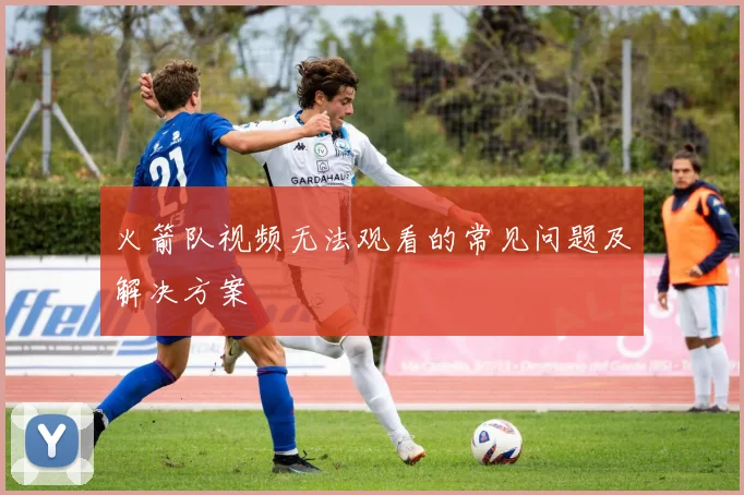 火箭队视频无法观看的常见问题及解决方案