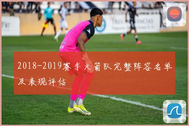 2018-2019赛季火箭队完整阵容名单及表现评估