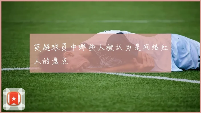 英超球员中哪些人被认为是网络红人的盘点