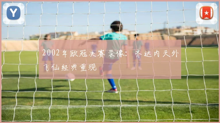 2002年欧冠决赛录像：齐达内天外飞仙经典重现