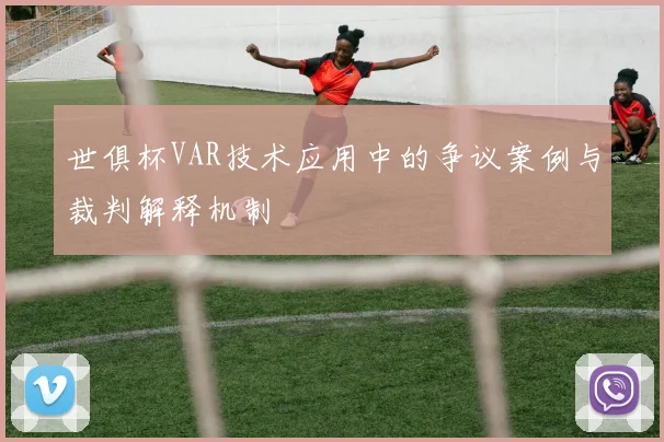 世俱杯VAR技术应用中的争议案例与裁判解释机制